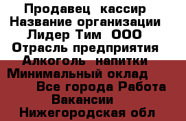 Продавец- кассир › Название организации ­ Лидер Тим, ООО › Отрасль предприятия ­ Алкоголь, напитки › Минимальный оклад ­ 35 000 - Все города Работа » Вакансии   . Нижегородская обл.